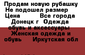 Продам новую рубашку.Не подошел размер.  › Цена ­ 400 - Все города, Донецк г. Одежда, обувь и аксессуары » Женская одежда и обувь   . Иркутская обл.